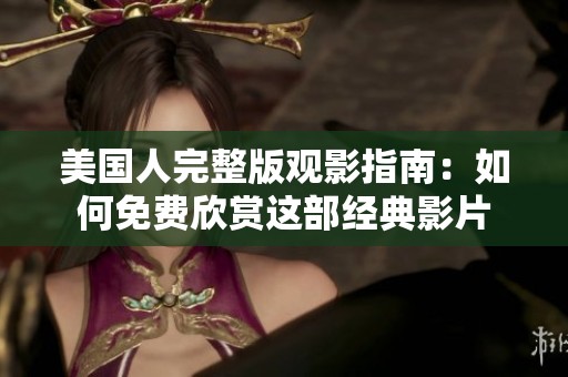 美国人完整版观影指南：如何免费欣赏这部经典影片
