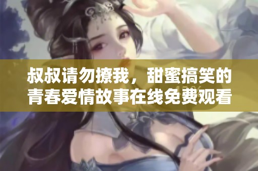 叔叔请勿撩我，甜蜜搞笑的青春爱情故事在线免费观看