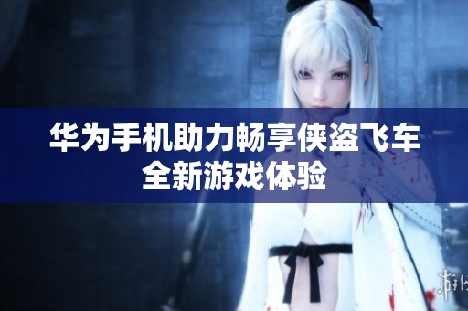 华为手机助力畅享侠盗飞车全新游戏体验