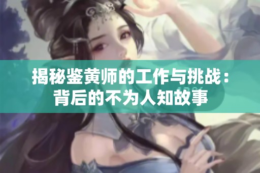揭秘鉴黄师的工作与挑战：背后的不为人知故事