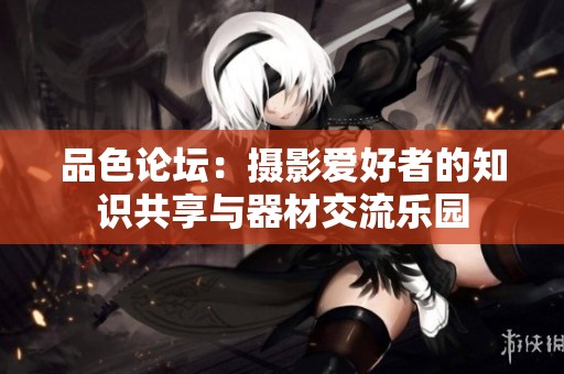 品色论坛：摄影爱好者的知识共享与器材交流乐园