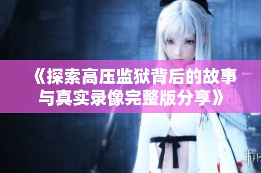 《探索高压监狱背后的故事与真实录像完整版分享》