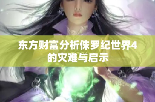 东方财富分析侏罗纪世界4的灾难与启示