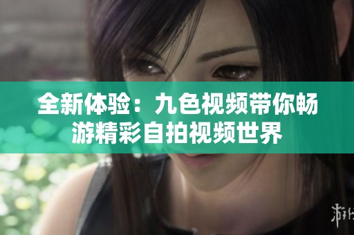 全新体验：九色视频带你畅游精彩自拍视频世界