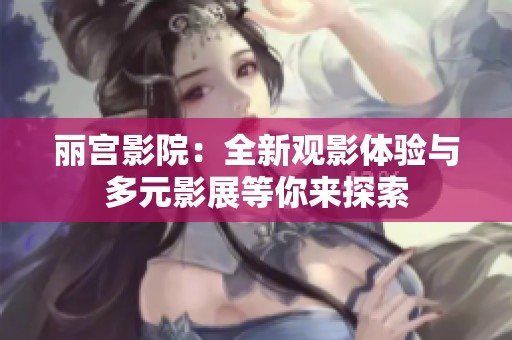 丽宫影院：全新观影体验与多元影展等你来探索