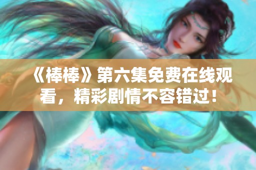 《棒棒》第六集免费在线观看，精彩剧情不容错过！
