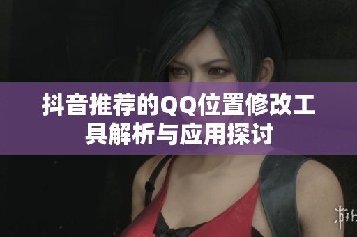 抖音推荐的QQ位置修改工具解析与应用探讨