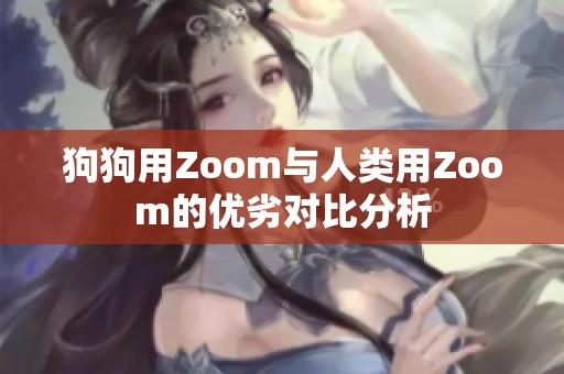 狗狗用Zoom与人类用Zoom的优劣对比分析