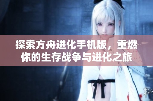 探索方舟进化手机版，重燃你的生存战争与进化之旅