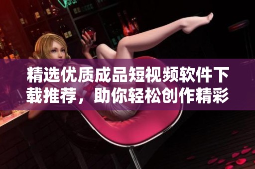 精选优质成品短视频软件下载推荐，助你轻松创作精彩内容