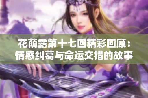 花荫露第十七回精彩回顾：情感纠葛与命运交错的故事