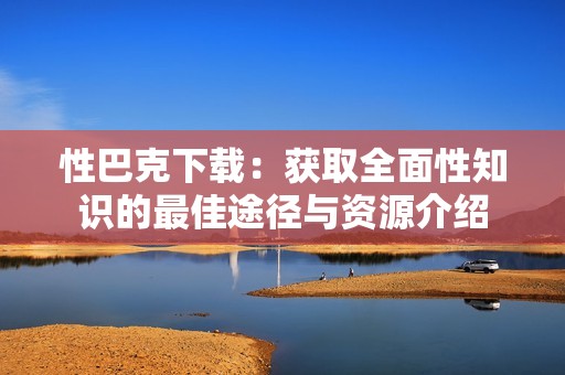 性巴克下载：获取全面性知识的最佳途径与资源介绍