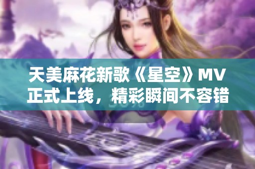 天美麻花新歌《星空》MV正式上线，精彩瞬间不容错过