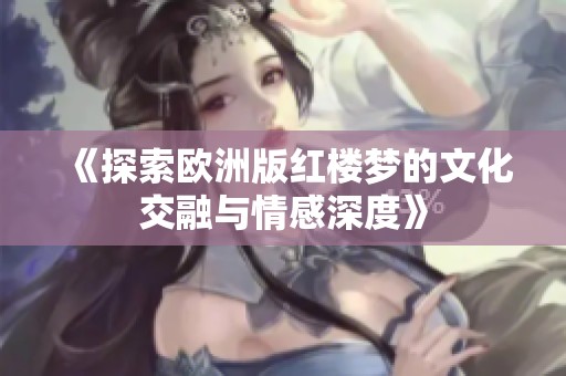 《探索欧洲版红楼梦的文化交融与情感深度》