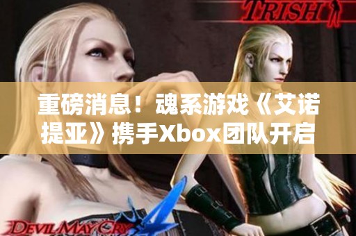 重磅消息！魂系游戏《艾诺提亚》携手Xbox团队开启新篇章