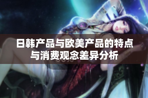 日韩产品与欧美产品的特点与消费观念差异分析