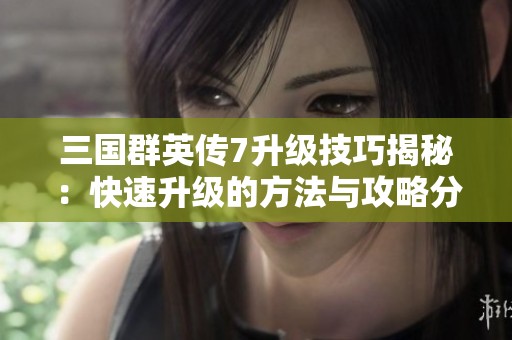 三国群英传7升级技巧揭秘：快速升级的方法与攻略分析
