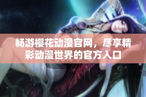 畅游樱花动漫官网，尽享精彩动漫世界的官方入口