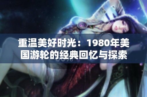 重温美好时光：1980年美国游轮的经典回忆与探索