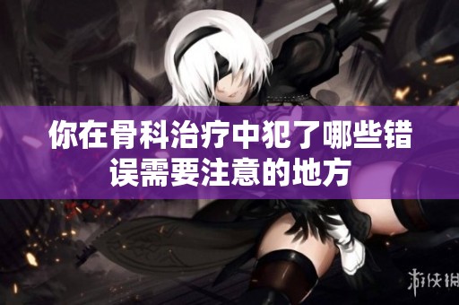你在骨科治疗中犯了哪些错误需要注意的地方