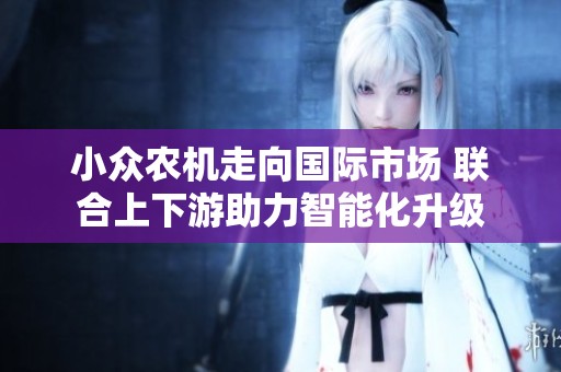 小众农机走向国际市场 联合上下游助力智能化升级