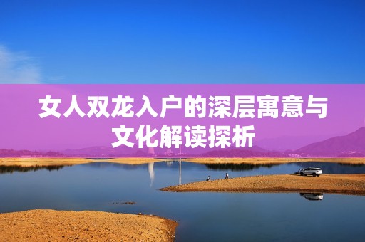 女人双龙入户的深层寓意与文化解读探析