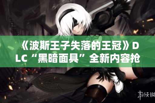 《波斯王子失落的王冠》DLC“黑暗面具”全新内容抢先预览