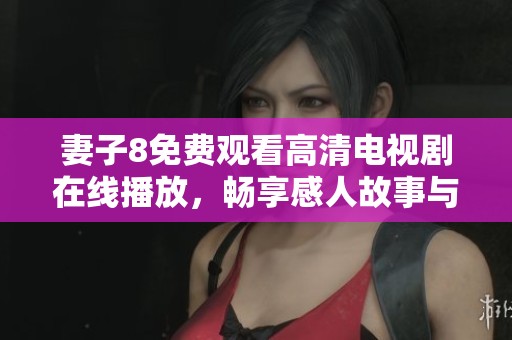 妻子8免费观看高清电视剧在线播放，畅享感人故事与精彩剧情