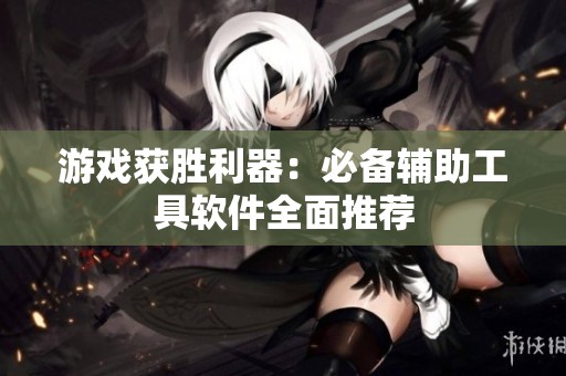 游戏获胜利器：必备辅助工具软件全面推荐