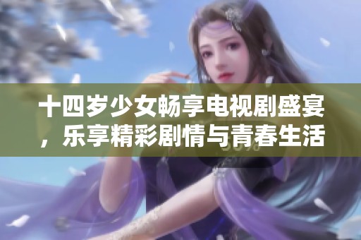 十四岁少女畅享电视剧盛宴，乐享精彩剧情与青春生活