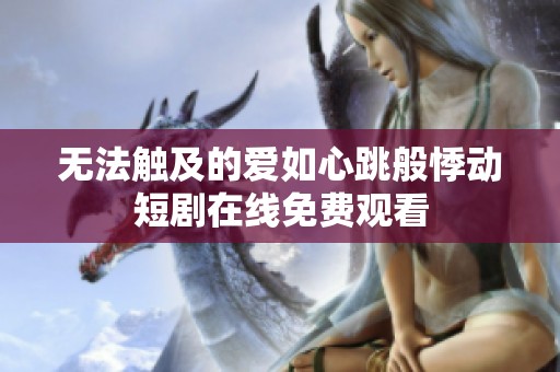 无法触及的爱如心跳般悸动短剧在线免费观看