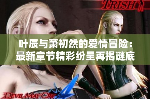 叶辰与萧初然的爱情冒险：最新章节精彩纷呈再揭谜底