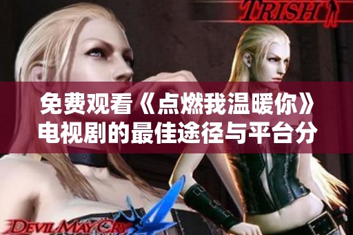 免费观看《点燃我温暖你》电视剧的最佳途径与平台分享