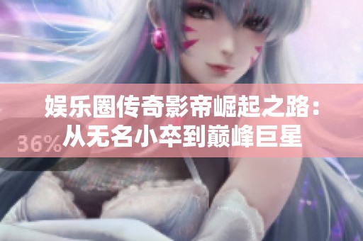 娱乐圈传奇影帝崛起之路：从无名小卒到巅峰巨星