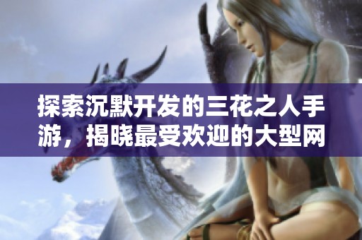 探索沉默开发的三花之人手游，揭晓最受欢迎的大型网络游戏排行榜