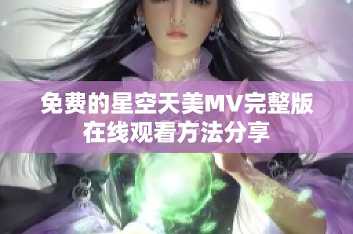 免费的星空天美MV完整版在线观看方法分享