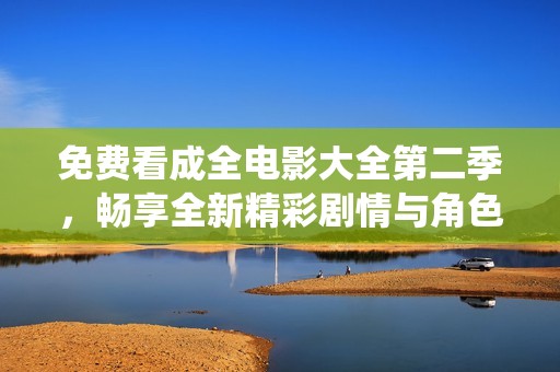 免费看成全电影大全第二季，畅享全新精彩剧情与角色演绎