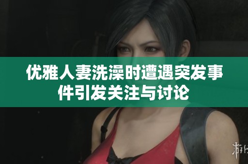 优雅人妻洗澡时遭遇突发事件引发关注与讨论