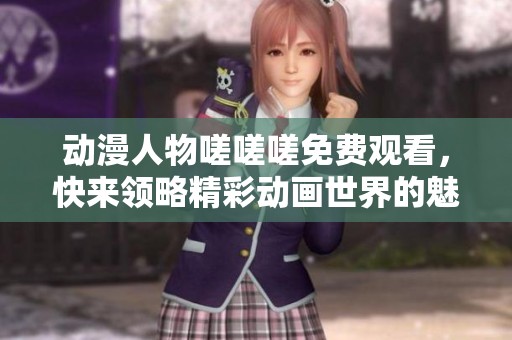 动漫人物嗟嗟嗟免费观看，快来领略精彩动画世界的魅力