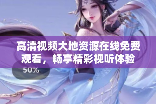 高清视频大地资源在线免费观看，畅享精彩视听体验
