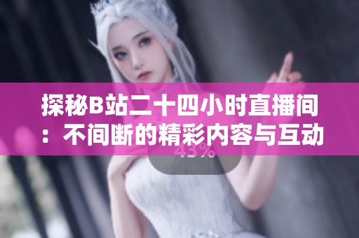 探秘B站二十四小时直播间：不间断的精彩内容与互动体验