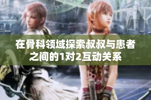 在骨科领域探索叔叔与患者之间的1对2互动关系
