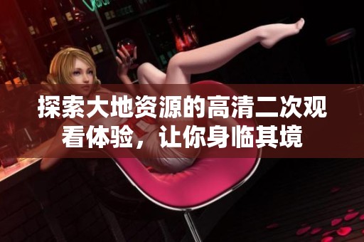 探索大地资源的高清二次观看体验，让你身临其境