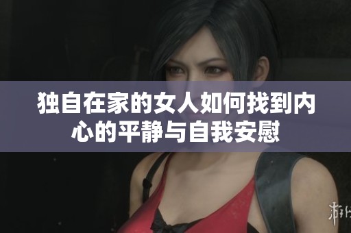 独自在家的女人如何找到内心的平静与自我安慰