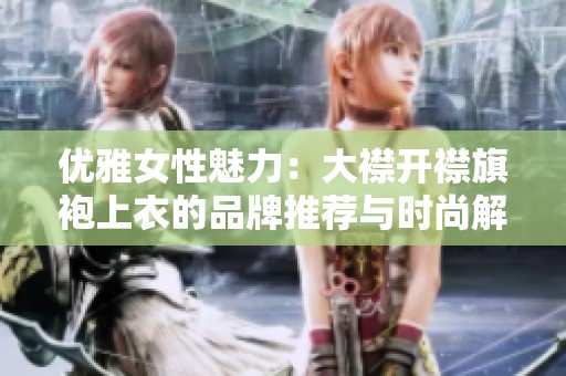 优雅女性魅力：大襟开襟旗袍上衣的品牌推荐与时尚解析