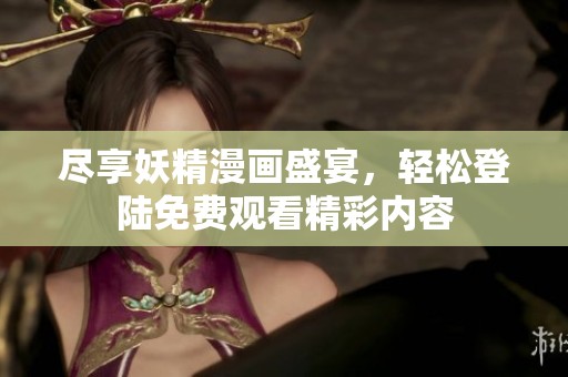尽享妖精漫画盛宴，轻松登陆免费观看精彩内容