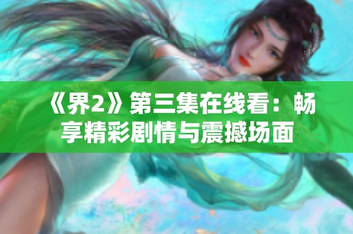 《界2》第三集在线看：畅享精彩剧情与震撼场面