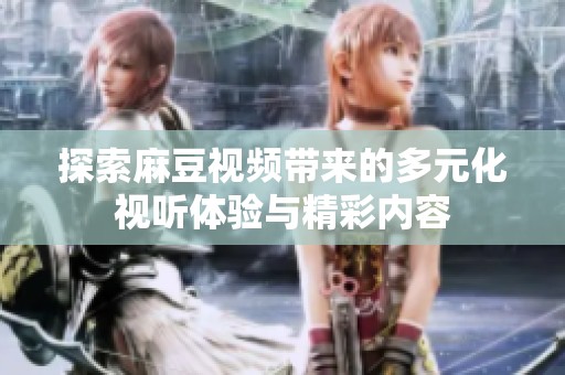 探索麻豆视频带来的多元化视听体验与精彩内容