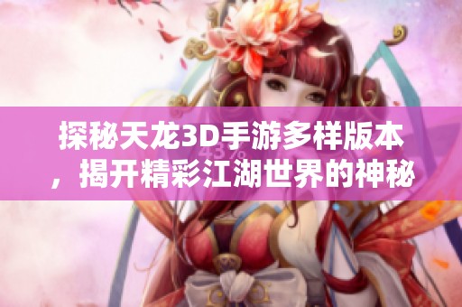 探秘天龙3D手游多样版本，揭开精彩江湖世界的神秘面纱