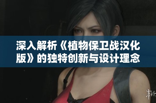 深入解析《植物保卫战汉化版》的独特创新与设计理念